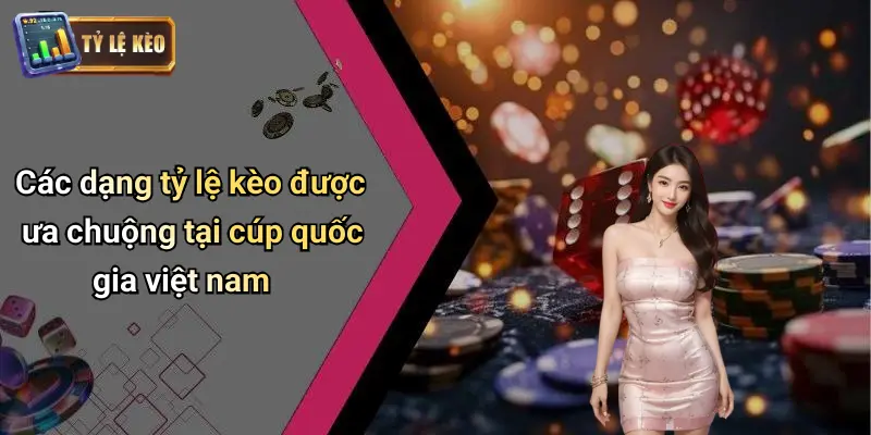 Các dạng tỷ lệ kèo được ưa chuộng tại cúp quốc gia việt nam