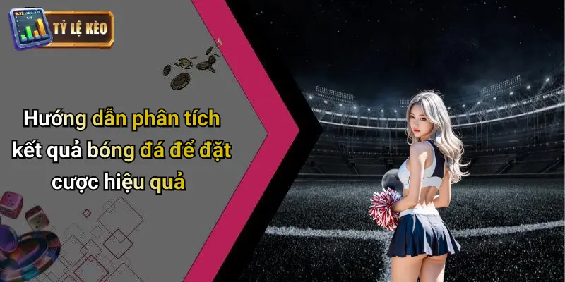 Hướng dẫn phân tích kết quả bóng đá để đặt cược hiệu quả