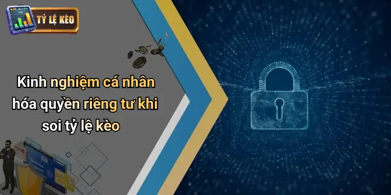 Kinh nghiệm cá nhân hóa quyền riêng tư khi soi tỷ lệ kèo