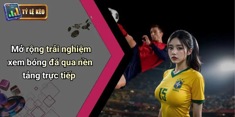 Mở rộng trải nghiệm xem bóng đá qua nền tảng trực tiếp