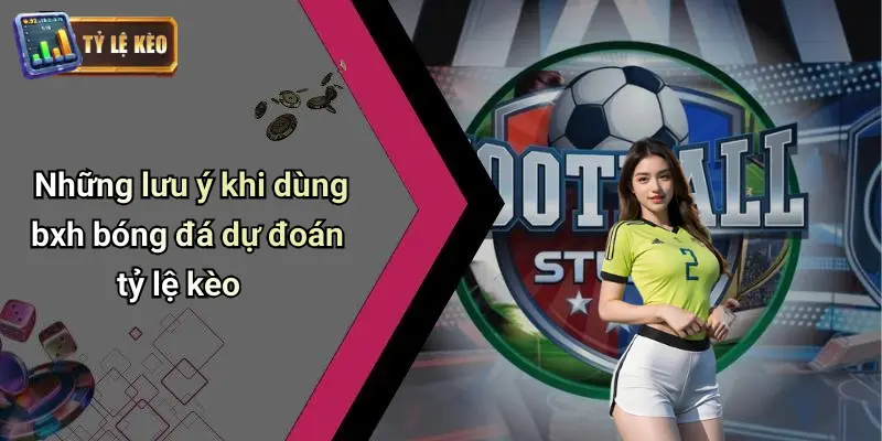 Những lưu ý khi dùng bxh bóng đá dự đoán tỷ lệ kèo