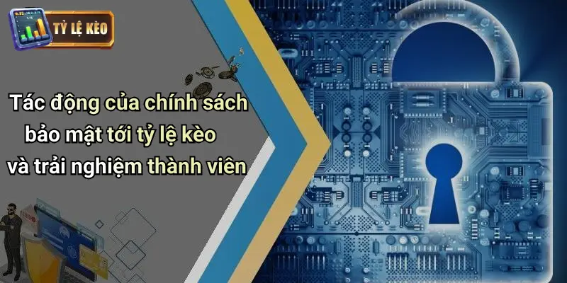 Tác động của chính sách bảo mật tới tỷ lệ kèo và trải nghiệm thành viên