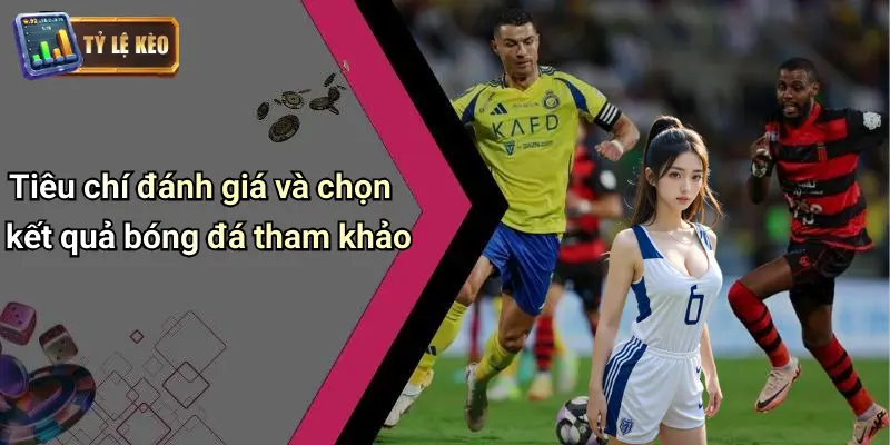 Tiêu chí đánh giá và chọn kết quả bóng đá tham khảo