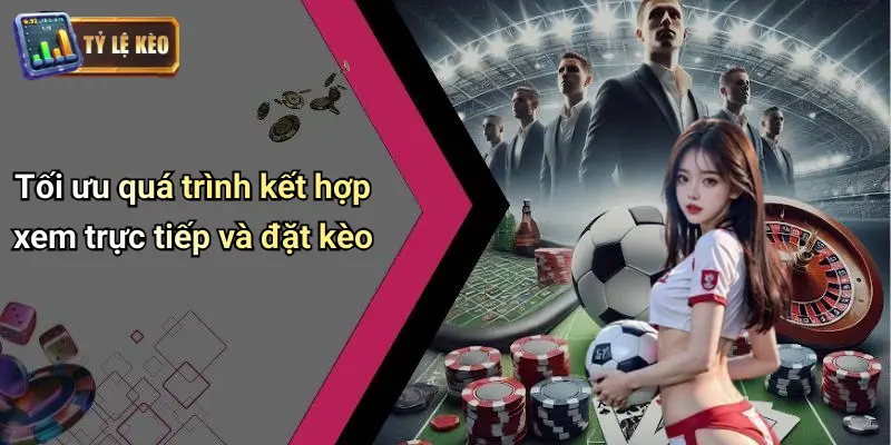 Tối ưu quá trình kết hợp xem trực tiếp và đặt kèo